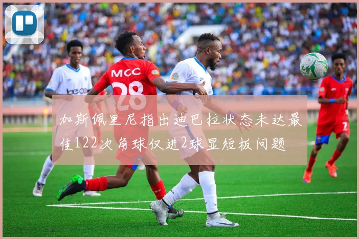 加斯佩里尼指出迪巴拉状态未达最佳122次角球仅进2球显短板问题