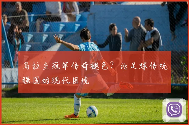 乌拉圭冠军传奇褪色?论足球传统强国的现代困境