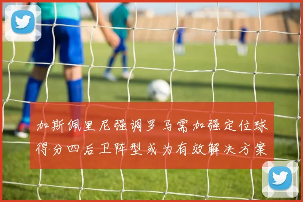 加斯佩里尼强调罗马需加强定位球得分四后卫阵型或为有效解决方案