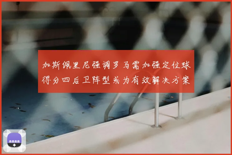 加斯佩里尼强调罗马需加强定位球得分四后卫阵型或为有效解决方案