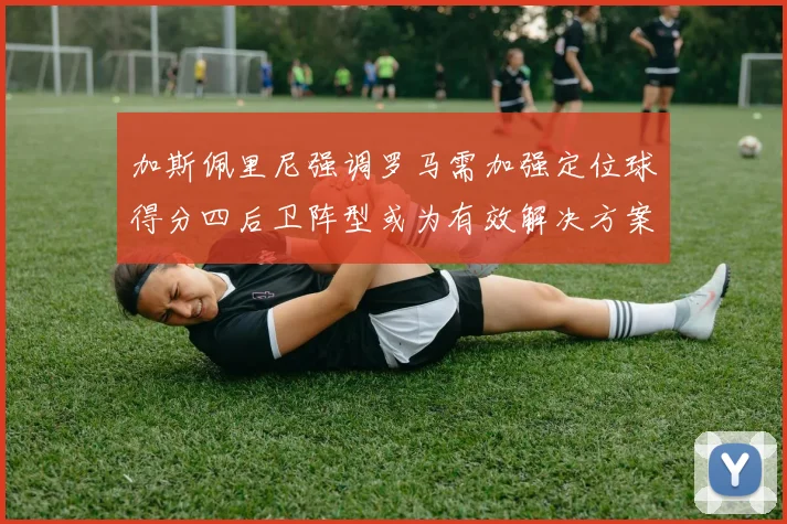加斯佩里尼强调罗马需加强定位球得分四后卫阵型或为有效解决方案