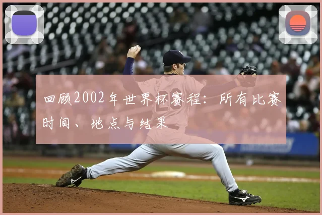 回顾2002年世界杯赛程：所有比赛时间、地点与结果