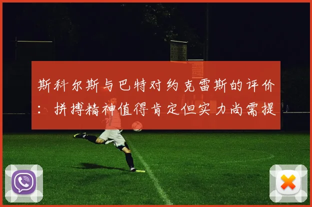 斯科尔斯与巴特对约克雷斯的评价:拼搏精神值得肯定但实力尚需提升