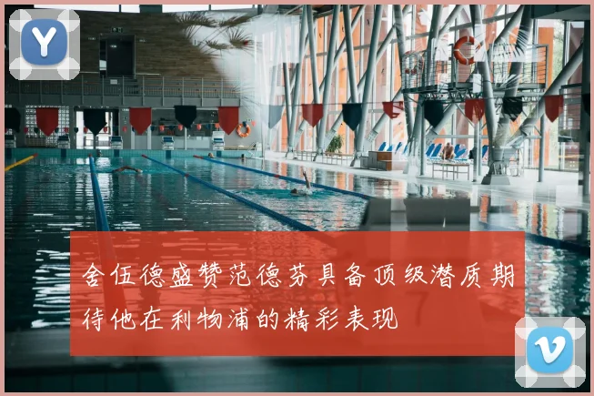 舍伍德盛赞范德芬具备顶级潜质期待他在利物浦的精彩表现
