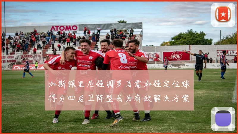 加斯佩里尼强调罗马需加强定位球得分四后卫阵型或为有效解决方案