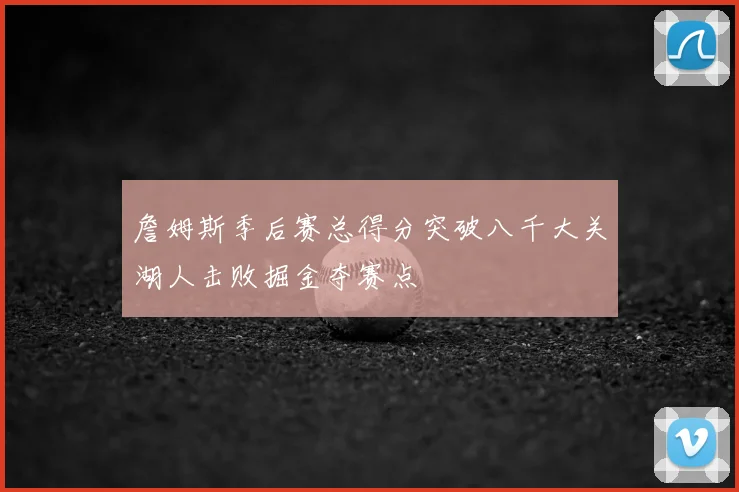 詹姆斯季后赛总得分突破八千大关湖人击败掘金夺赛点