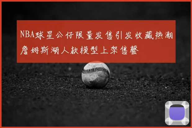 NBA球星公仔限量发售引发收藏热潮詹姆斯湖人款模型上架售罄