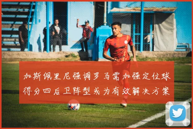 加斯佩里尼强调罗马需加强定位球得分四后卫阵型或为有效解决方案