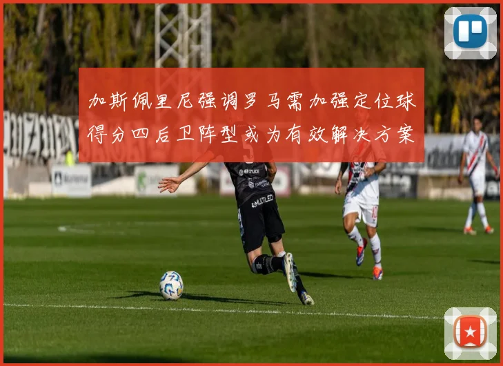 加斯佩里尼强调罗马需加强定位球得分四后卫阵型或为有效解决方案