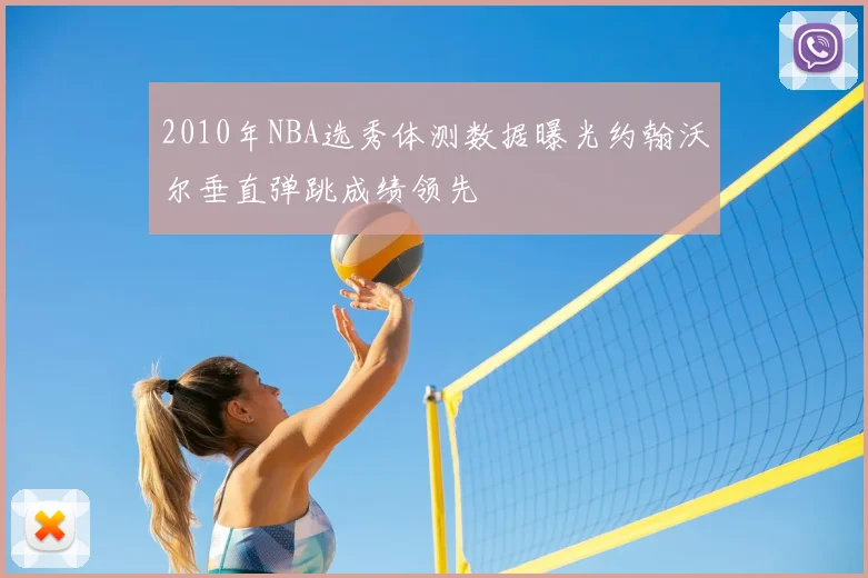 2010年NBA选秀体测数据曝光约翰沃尔垂直弹跳成绩领先