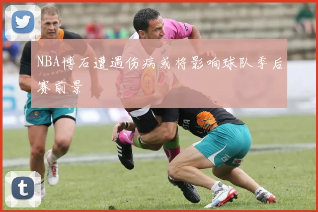 NBA博石遭遇伤病或将影响球队季后赛前景