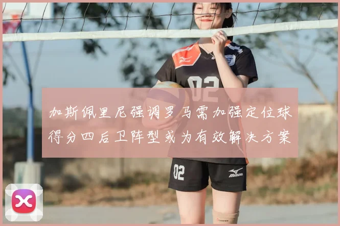 加斯佩里尼强调罗马需加强定位球得分四后卫阵型或为有效解决方案