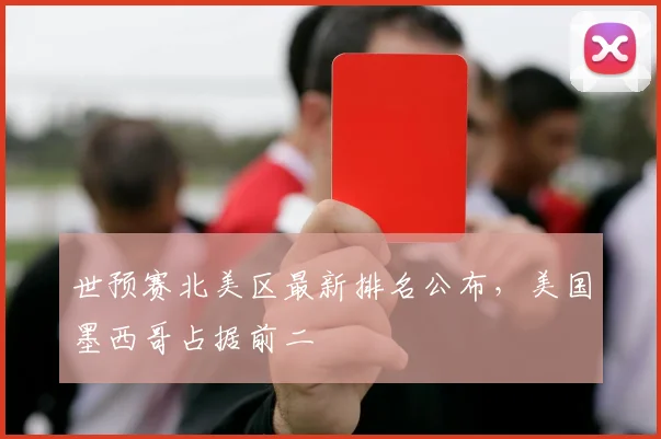 世预赛北美区最新排名公布，美国墨西哥占据前二