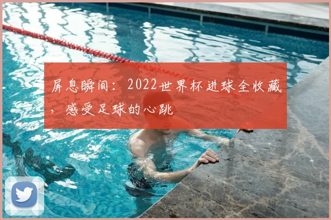 屏息瞬间：2022世界杯进球全收藏，感受足球的心跳