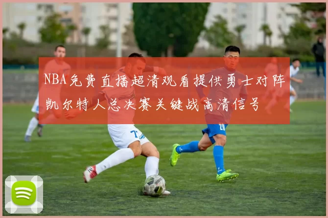 NBA免费直播超清观看提供勇士对阵凯尔特人总决赛关键战高清信号