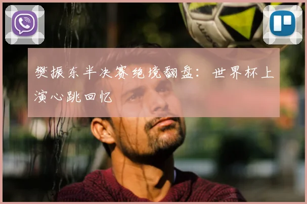 樊振东半决赛绝境翻盘：世界杯上演心跳回忆