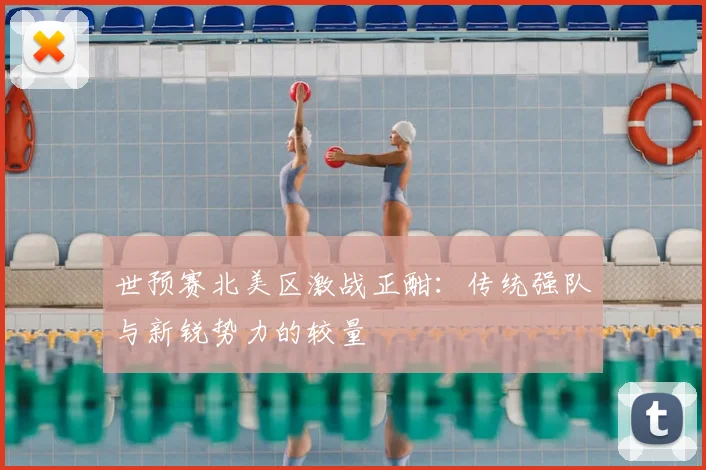 世预赛北美区激战正酣：传统强队与新锐势力的较量