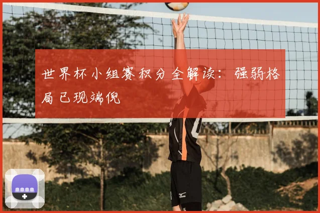 世界杯小组赛积分全解读：强弱格局已现端倪