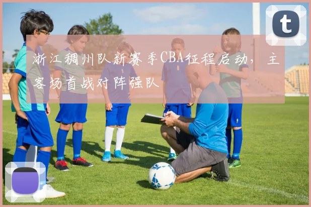 浙江稠州队新赛季CBA征程启动,主客场首战对阵强队