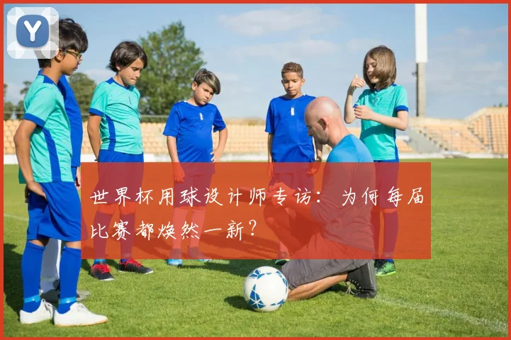 世界杯用球设计师专访:为何每届比赛都焕然一新?