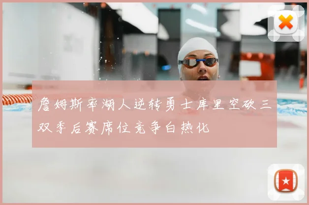 詹姆斯率湖人逆转勇士库里空砍三双季后赛席位竞争白热化