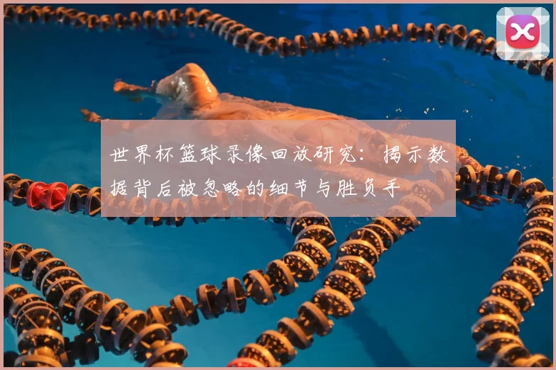 世界杯篮球录像回放研究：揭示数据背后被忽略的细节与胜负手