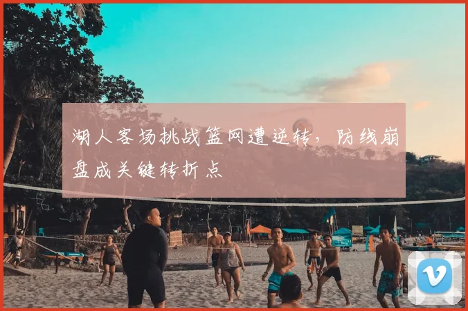 湖人客场挑战篮网遭逆转，防线崩盘成关键转折点
