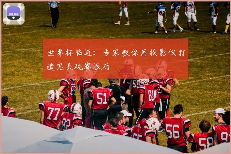 世界杯临近：专家教你用投影仪打造完美观赛派对