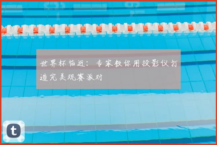 世界杯临近：专家教你用投影仪打造完美观赛派对