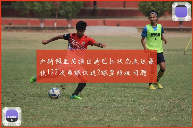 加斯佩里尼指出迪巴拉状态未达最佳122次角球仅进2球显短板问题