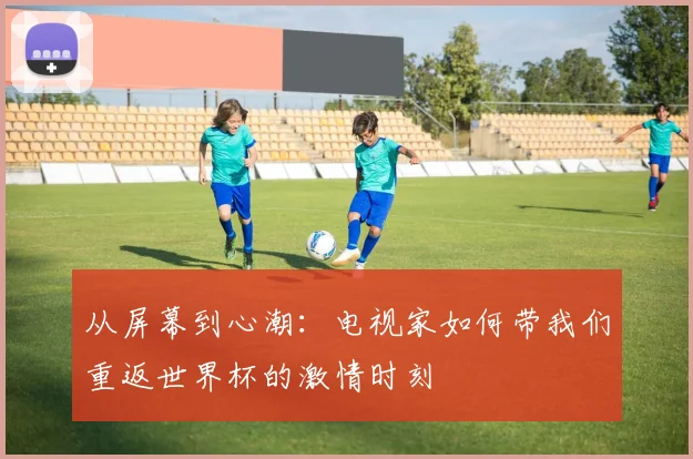 从屏幕到心潮：电视家如何带我们重返世界杯的激情时刻