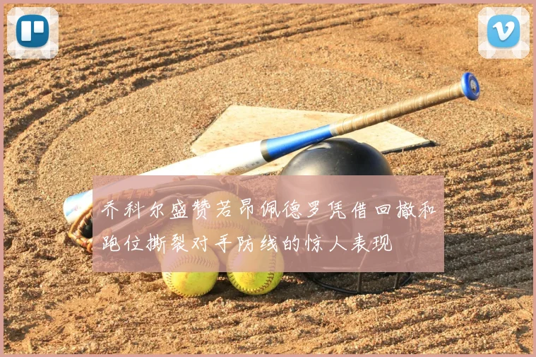乔科尔盛赞若昂佩德罗凭借回撤和跑位撕裂对手防线的惊人表现
