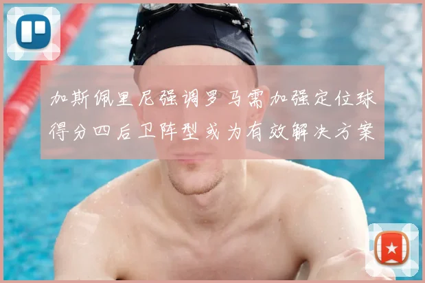 加斯佩里尼强调罗马需加强定位球得分四后卫阵型或为有效解决方案