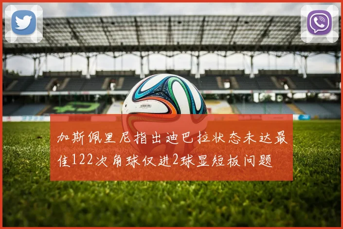 加斯佩里尼指出迪巴拉状态未达最佳122次角球仅进2球显短板问题