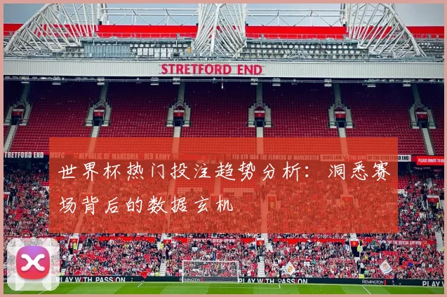 世界杯热门投注趋势分析：洞悉赛场背后的数据玄机