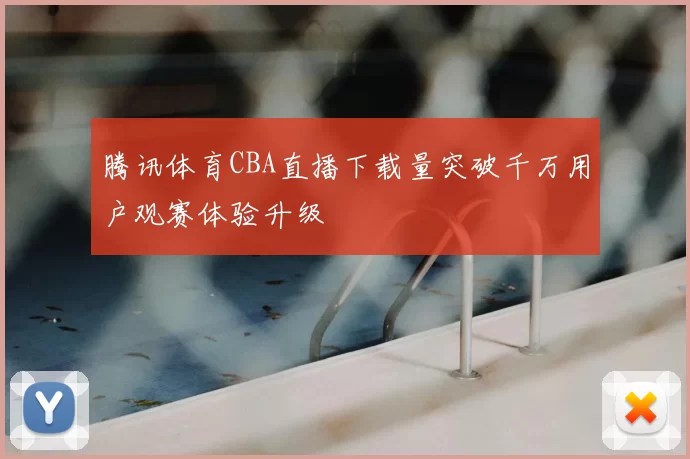 腾讯体育CBA直播下载量突破千万用户观赛体验升级