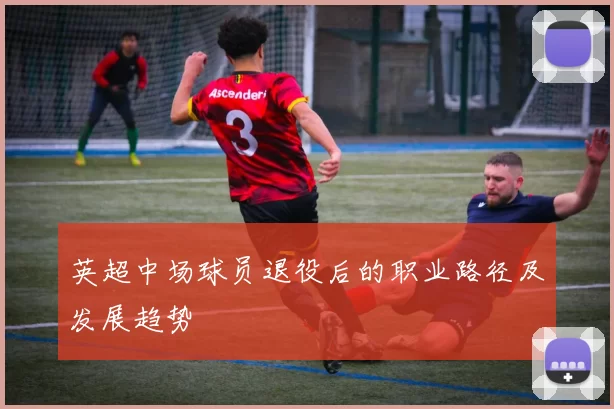 英超中场球员退役后的职业路径及发展趋势
