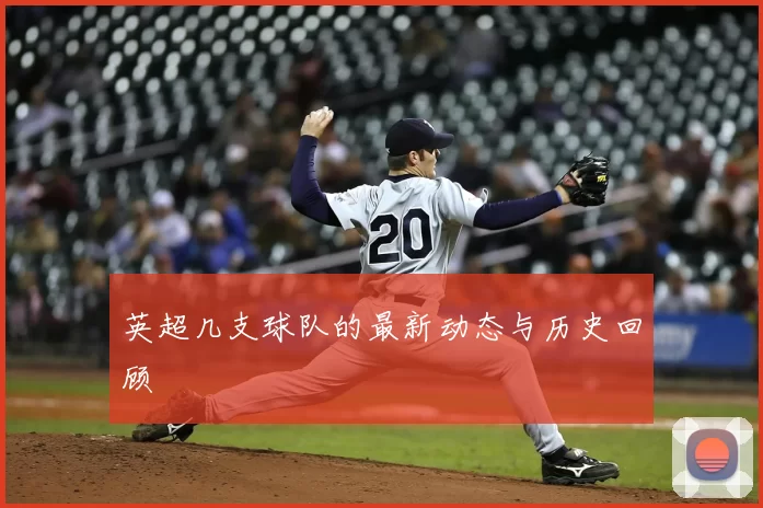 英超几支球队的最新动态与历史回顾