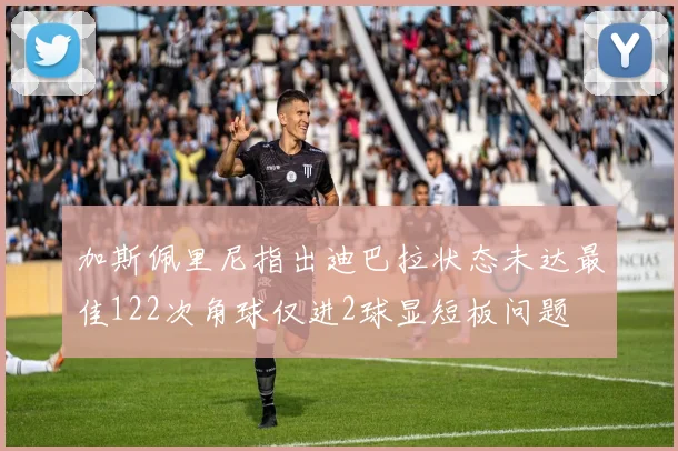 加斯佩里尼指出迪巴拉状态未达最佳122次角球仅进2球显短板问题