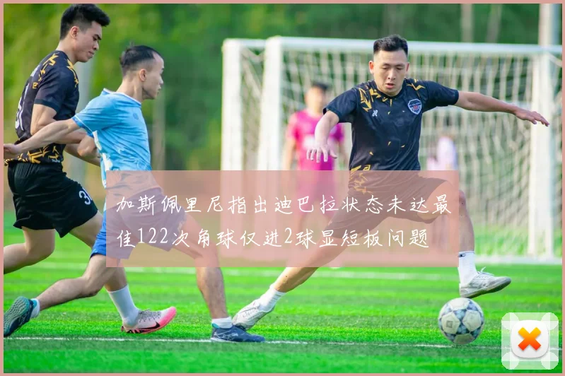 加斯佩里尼指出迪巴拉状态未达最佳122次角球仅进2球显短板问题