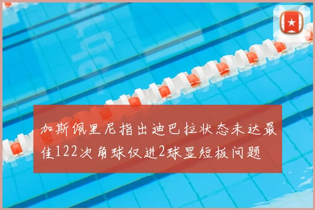 加斯佩里尼指出迪巴拉状态未达最佳122次角球仅进2球显短板问题