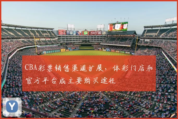 CBA彩票销售渠道扩展，体彩门店和官方平台成主要购买途径