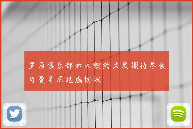 罗马俱乐部加大续约力度期待尽快与曼奇尼达成协议