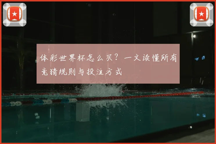 体彩世界杯怎么买？一文读懂所有竞猜规则与投注方式