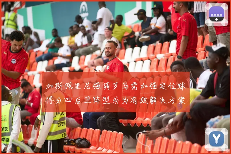 加斯佩里尼强调罗马需加强定位球得分四后卫阵型或为有效解决方案