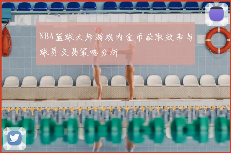 NBA篮球大师游戏内金币获取效率与球员交易策略分析