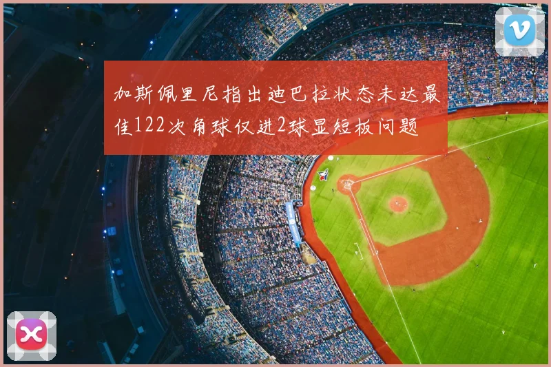 加斯佩里尼指出迪巴拉状态未达最佳122次角球仅进2球显短板问题