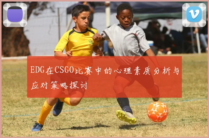 EDG在CSGO比赛中的心理素质分析与应对策略探讨