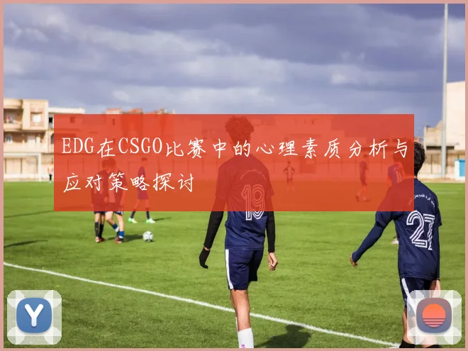 EDG在CSGO比赛中的心理素质分析与应对策略探讨