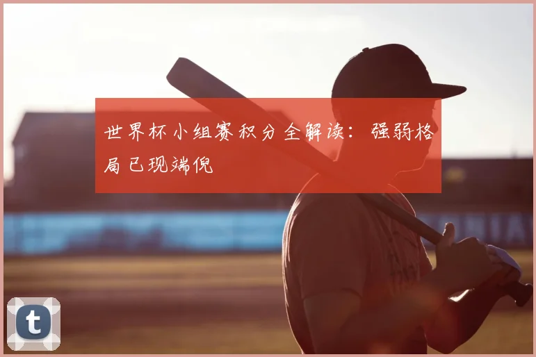 世界杯小组赛积分全解读：强弱格局已现端倪